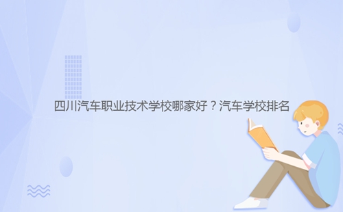 四川汽車職業(yè)技術學校哪家好?汽車學校排名