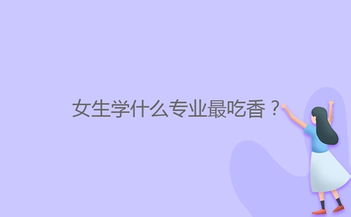 女生學什么專業(yè)最吃香?