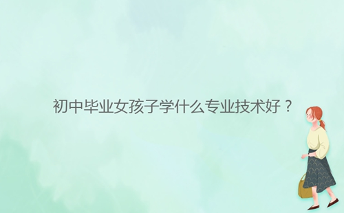 初中畢業(yè)女孩子學(xué)什么專業(yè)技術(shù)好?