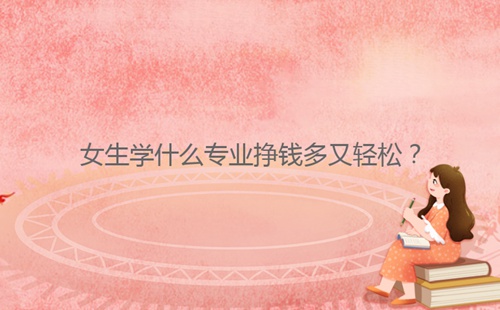 女生學(xué)什么專業(yè)掙錢多又輕松？