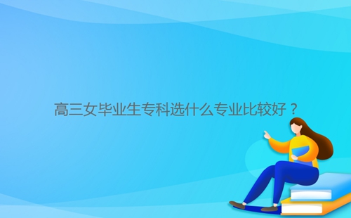 高三女畢業(yè)生?？七x什么專業(yè)比較好？