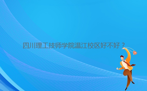 四川理工技師學(xué)院溫江校區(qū)好不好？