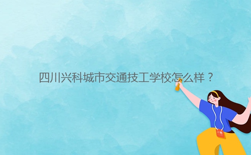 四川興科城市交通技工學(xué)校怎么樣？