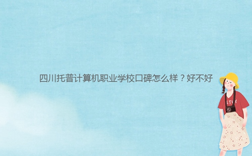 四川托普計(jì)算機(jī)職業(yè)學(xué)?？诒趺礃?？好不好