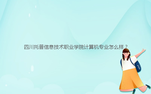 四川托普信息技術(shù)職業(yè)學(xué)院計算機專業(yè)怎么樣？