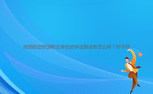 成都航空旅游職業(yè)學(xué)校教學(xué)設(shè)施設(shè)備怎么樣？好不好