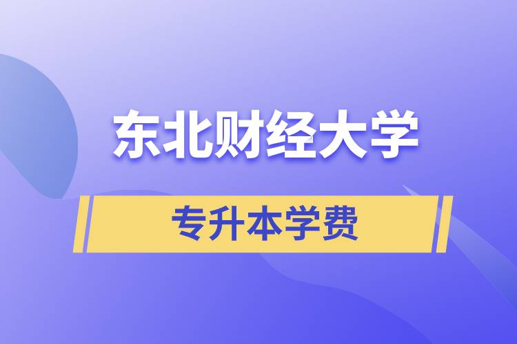 東北財(cái)經(jīng)大學(xué)專升本學(xué)費(fèi)多少？都有哪些費(fèi)用？