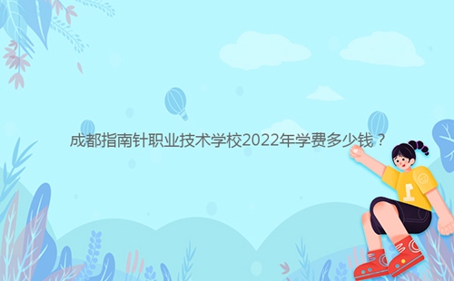 成都指南針職業(yè)技術(shù)學校2022年學費多少錢？