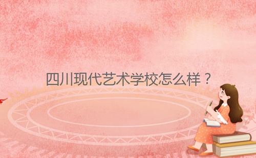 四川現(xiàn)代藝術(shù)學(xué)校怎么樣？