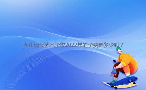 四川現(xiàn)代藝術(shù)學(xué)校2022年的學(xué)費(fèi)是多少錢？