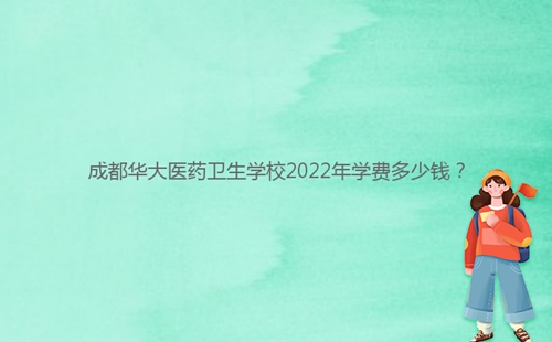 成都華大醫(yī)藥衛(wèi)生學(xué)校2022年學(xué)費多少錢?