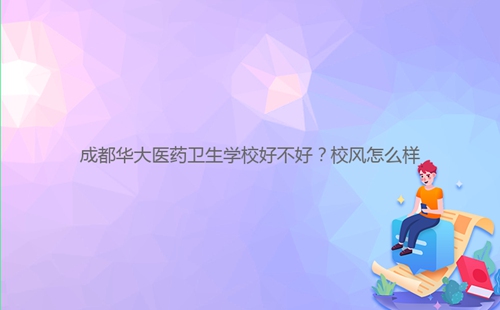 成都華大醫(yī)藥衛(wèi)生學校好不好？校風怎么樣
