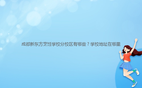 成都新東方烹飪學校分校區(qū)有哪些？學校地址在哪里