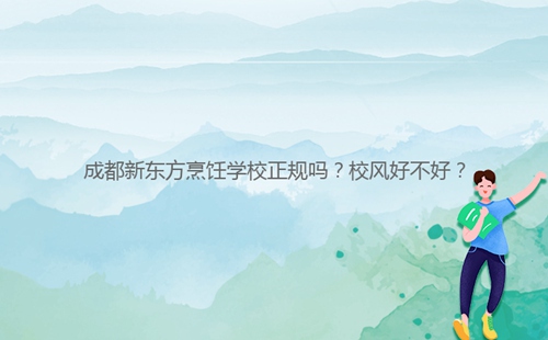 成都新東方烹飪學(xué)校正規(guī)嗎？校風(fēng)好不好？