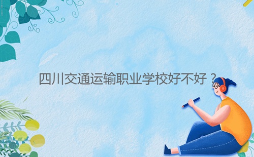 四川交通運(yùn)輸職業(yè)學(xué)校好不好?