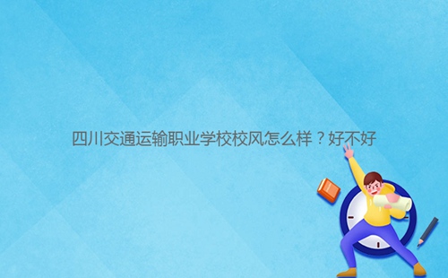 四川交通運(yùn)輸職業(yè)學(xué)校校風(fēng)怎么樣？好不好