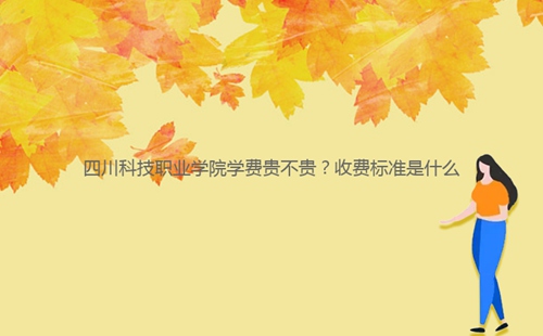 四川科技職業(yè)學(xué)院學(xué)費(fèi)貴不貴？收費(fèi)標(biāo)準(zhǔn)是什么