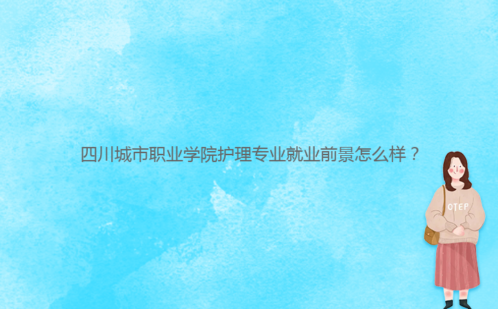 四川城市職業(yè)學(xué)院護(hù)理專(zhuān)業(yè)就業(yè)前景怎么樣?