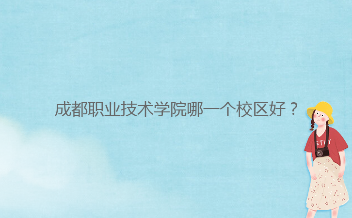 成都職業(yè)技術(shù)學(xué)院哪一個(gè)校區(qū)好？