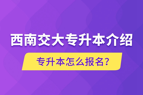 西南交大專升本介紹，專升本怎么報名？
