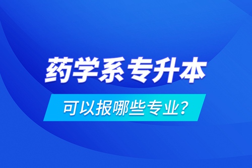 藥學(xué)系專升本可以報(bào)哪些專業(yè)？