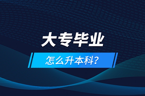 大專畢業(yè)怎么升本科？