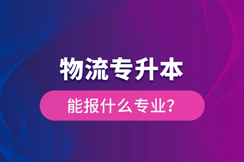 物流專(zhuān)升本能報(bào)什么專(zhuān)業(yè)？