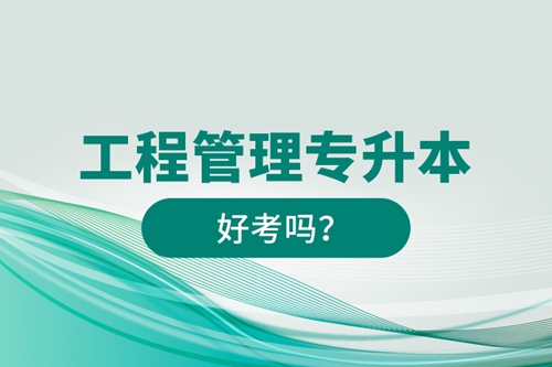 工程管理專升本好考嗎？
