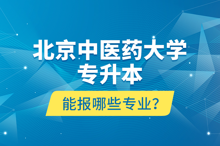 北京中醫(yī)藥大學(xué)專升本能報哪些專業(yè)？