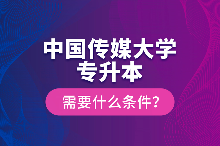 中國傳媒大學(xué)專升本需要什么條件？