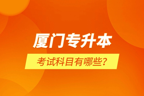 廈門專升本考試科目有哪些？