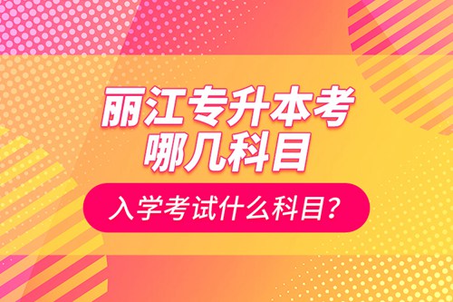 麗江專升本考哪幾科目？入學(xué)考試什么科目？