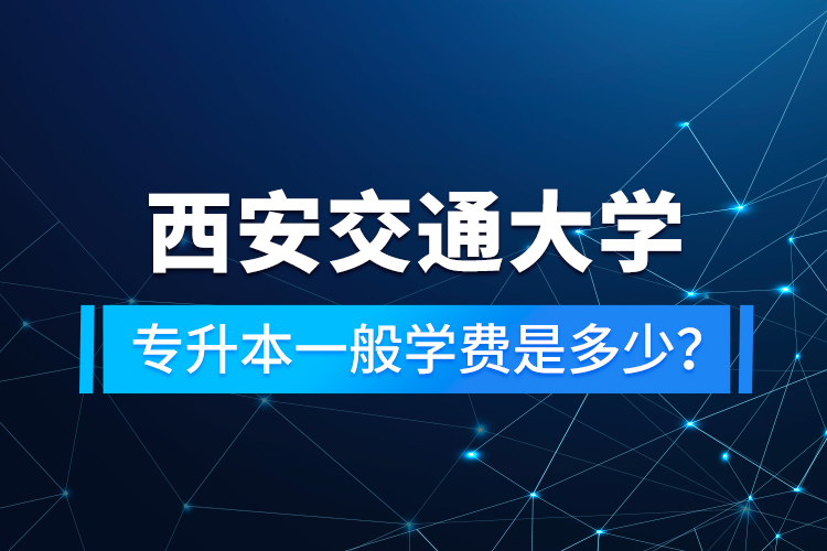 西安交通大學專升本一般學費是多少？