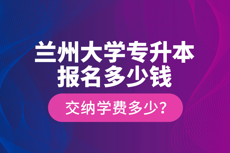 蘭州大學(xué)專升本報(bào)名多少錢？交納學(xué)費(fèi)多少？