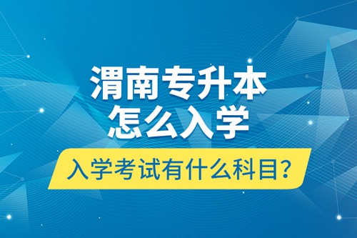 渭南專升本怎么入學？入學考試有什么科目？