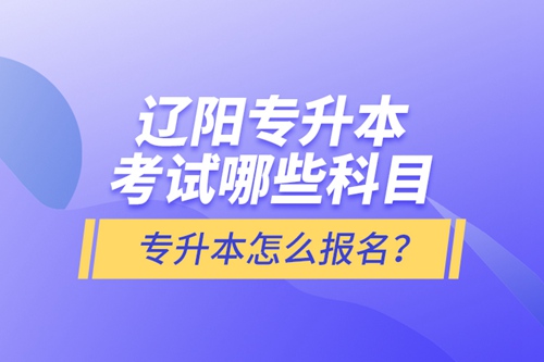 遼陽專升本考試哪些科目？專升本怎么報名？