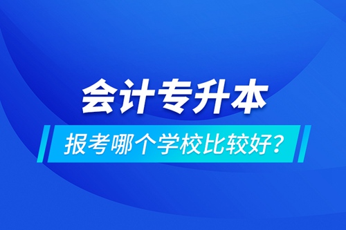 會(huì)計(jì)專升本報(bào)考哪個(gè)學(xué)校比較好？