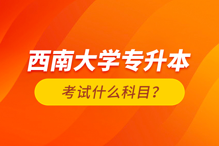 西南大學(xué)專(zhuān)升本考試什么科目？