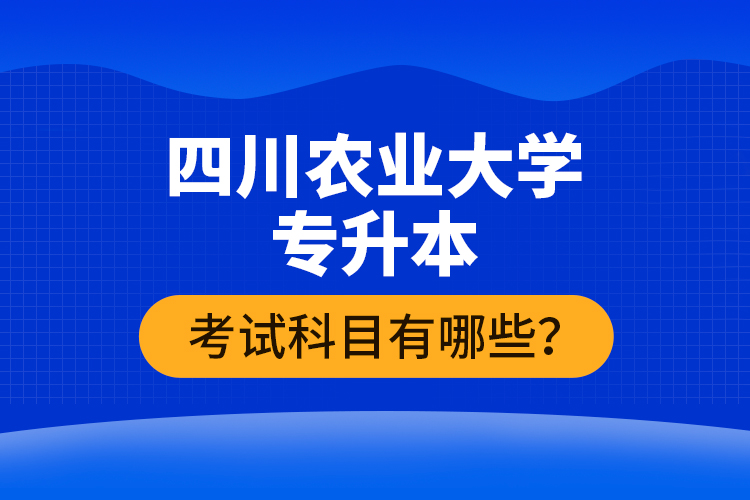 四川農(nóng)業(yè)大學(xué)專升本考試科目有哪些？
