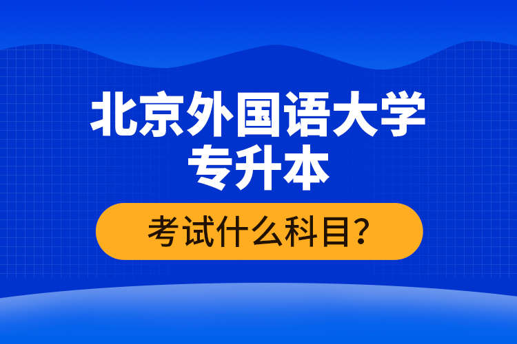北京外國語大學專升本考試什么科目？