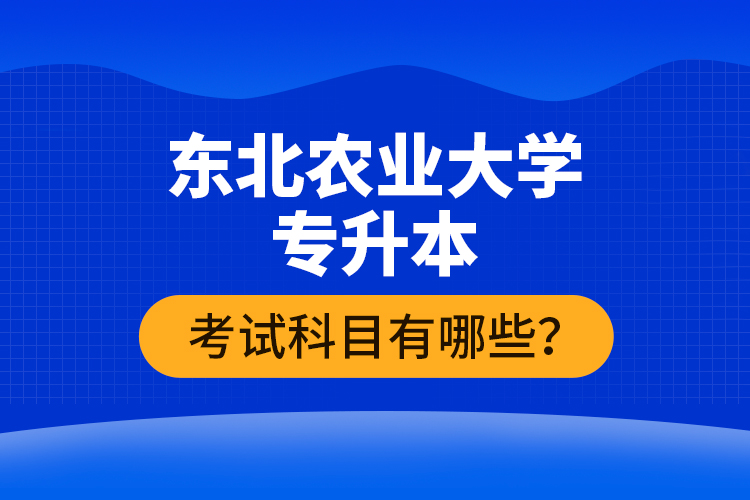 東北農(nóng)業(yè)大學(xué)專升本考試科目有哪些？