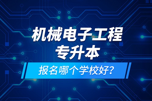 機(jī)械電子工程專(zhuān)升本報(bào)名哪個(gè)學(xué)校好？