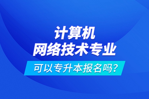 計算機網(wǎng)絡(luò)技術(shù)專業(yè)可以專升本報名嗎？
