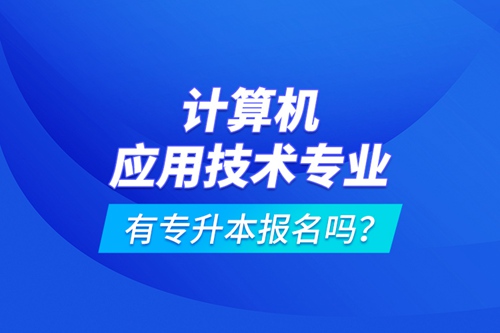 計算機應用技術專業(yè)有專升本報名嗎？