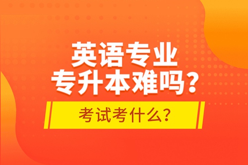 英語專業(yè)專升本難嗎？考試考什么？