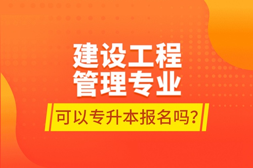 建設(shè)工程管理專(zhuān)業(yè)可以專(zhuān)升本報(bào)名嗎？