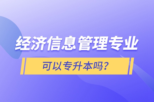 經(jīng)濟(jì)信息管理專業(yè)可以專升本嗎？