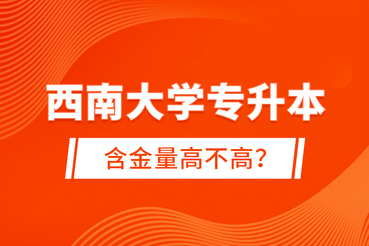 西南大學專升本含金量高不高？