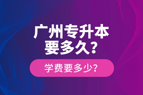 廣州專升本要多久？學(xué)費(fèi)要多少？