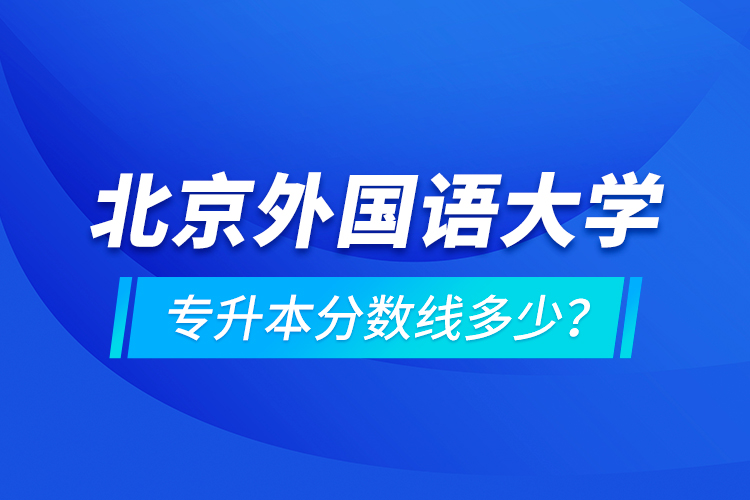 北京外國語大學(xué)專升本分?jǐn)?shù)線多少？